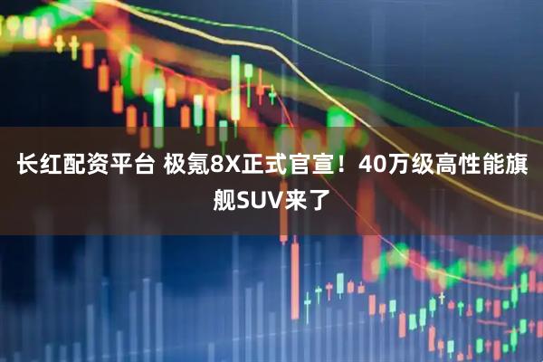 长红配资平台 极氪8X正式官宣！40万级高性能旗舰SUV来了