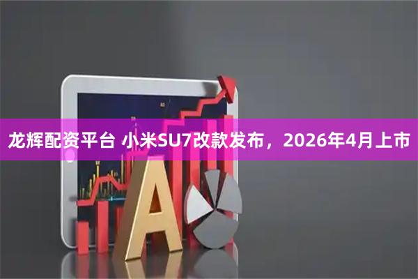 龙辉配资平台 小米SU7改款发布，2026年4月上市