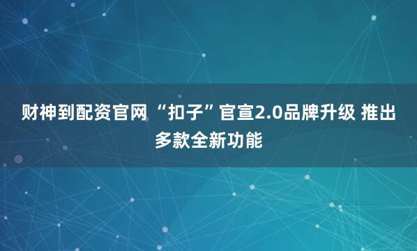 财神到配资官网 “扣子”官宣2.0品牌升级 推出多款全新功能