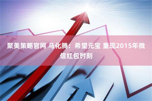 聚美策略官网 马化腾：希望元宝 重现2015年微信红包时刻