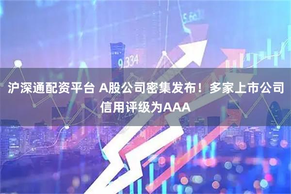 沪深通配资平台 A股公司密集发布！多家上市公司信用评级为AAA
