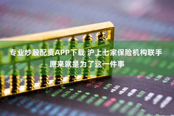 专业炒股配资APP下载 沪上七家保险机构联手 原来就是为了这一件事