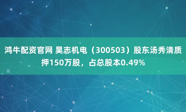 鸿牛配资官网 昊志机电（300503）股东汤秀清质押150万股，占总股本0.49%