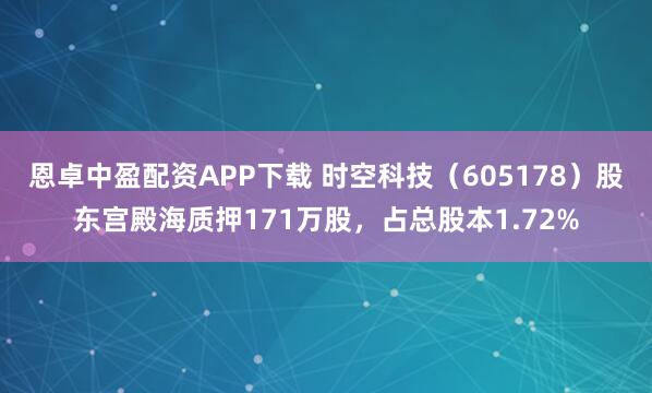 恩卓中盈配资APP下载 时空科技（605178）股东宫殿海质押171万股，占总股本1.72%