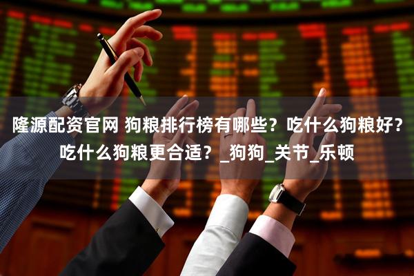 隆源配资官网 狗粮排行榜有哪些？吃什么狗粮好？吃什么狗粮更合适？_狗狗_关节_乐顿