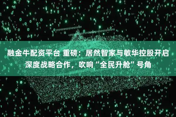 融金牛配资平台 重磅：居然智家与敏华控股开启深度战略合作，吹响“全民升舱”号角