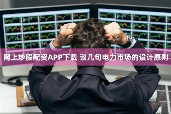 网上炒股配资APP下载 谈几句电力市场的设计原则