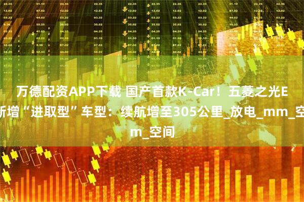 万德配资APP下载 国产首款K-Car！五菱之光EV新增“进取型”车型：续航增至305公里_放电_mm_空间
