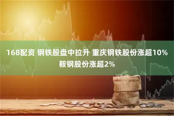 168配资 钢铁股盘中拉升 重庆钢铁股份涨超10%鞍钢股份涨超2%