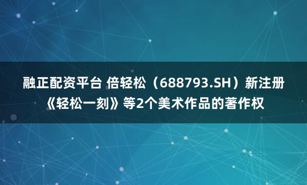融正配资平台 倍轻松（688793.SH）新注册《轻松一刻》等2个美术作品的著作权