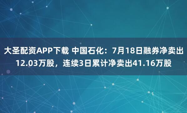 大圣配资APP下载 中国石化：7月18日融券净卖出12.03万股，连续3日累计净卖出41.16万股