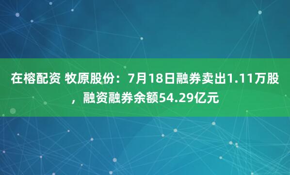在榕配资 牧原股份：7月18日融券卖出1.11万股，融资融券余额54.29亿元