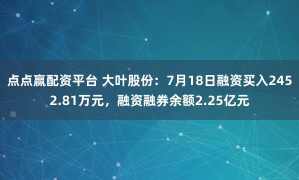 点点赢配资平台 大叶股份：7月18日融资买入2452.81万元，融资融券余额2.25亿元