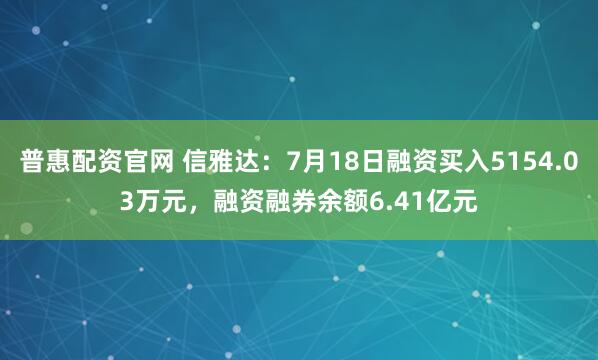 普惠配资官网 信雅达：7月18日融资买入5154.03万元，融资融券余额6.41亿元