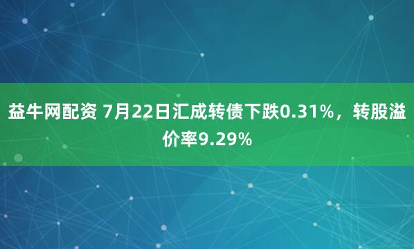 益牛网配资 7月22日汇成转债下跌0.31%，转股溢价率9.29%