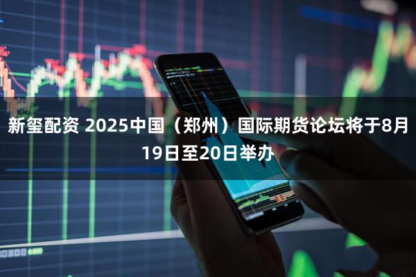 新玺配资 2025中国（郑州）国际期货论坛将于8月19日至20日举办