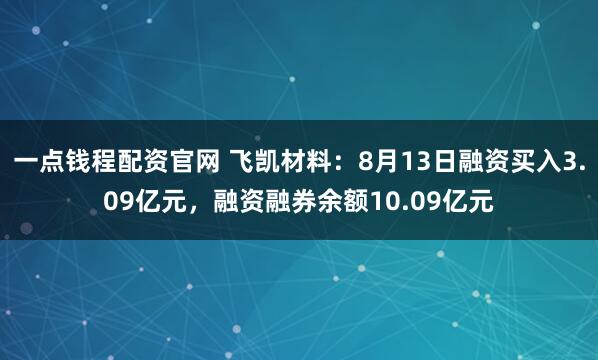 一点钱程配资官网 飞凯材料：8月13日融资买入3.09亿元，融资融券余额10.09亿元