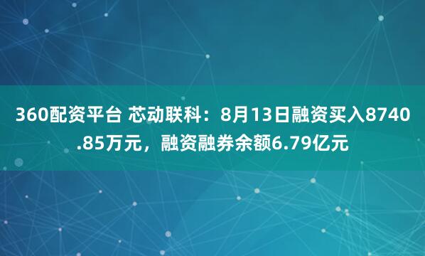 360配资平台 芯动联科：8月13日融资买入8740.85万元，融资融券余额6.79亿元