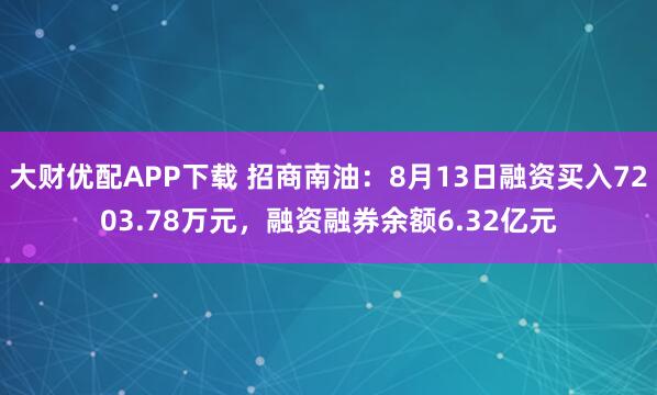 大财优配APP下载 招商南油：8月13日融资买入7203.78万元，融资融券余额6.32亿元