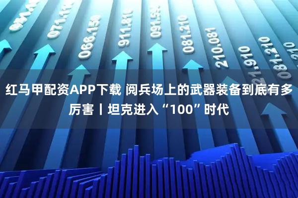 红马甲配资APP下载 阅兵场上的武器装备到底有多厉害丨坦克进入“100”时代