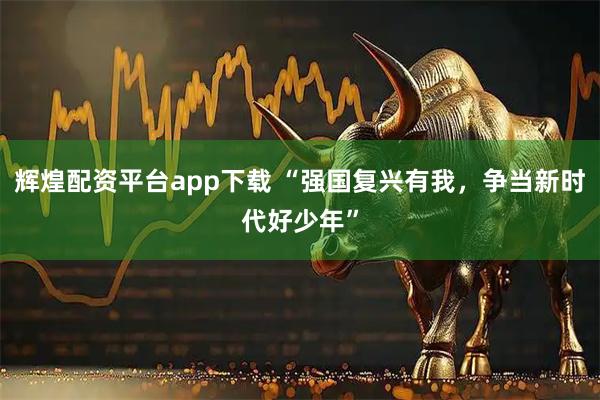 辉煌配资平台app下载 “强国复兴有我，争当新时代好少年”