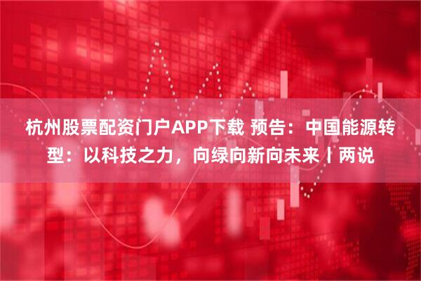 杭州股票配资门户APP下载 预告：中国能源转型：以科技之力，向绿向新向未来丨两说