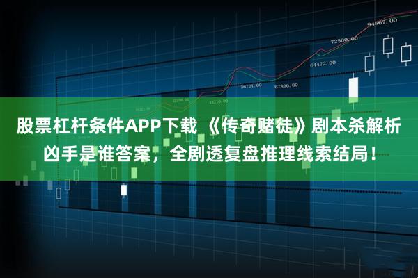 股票杠杆条件APP下载 《传奇赌徒》剧本杀解析凶手是谁答案，全剧透复盘推理线索结局！