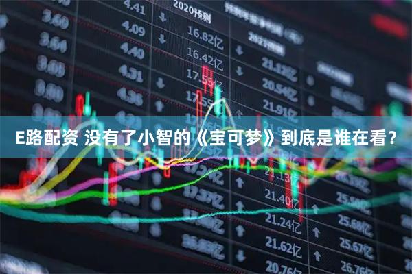 E路配资 没有了小智的《宝可梦》到底是谁在看？