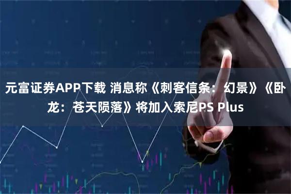 元富证券APP下载 消息称《刺客信条：幻景》《卧龙：苍天陨落》将加入索尼PS Plus