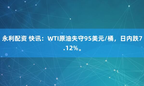 永利配资 快讯：WTI原油失守95美元/桶，日内跌7.12%。