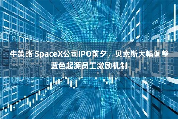 牛策略 SpaceX公司IPO前夕，贝索斯大幅调整蓝色起源员工激励机制