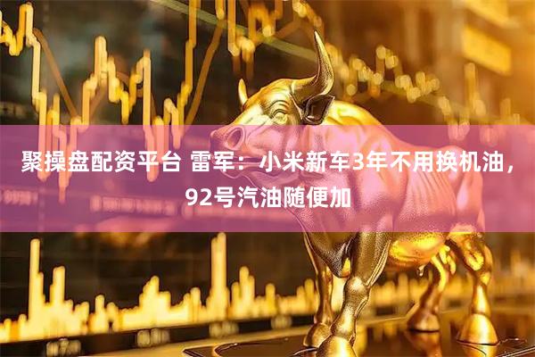 聚操盘配资平台 雷军：小米新车3年不用换机油，92号汽油随便加